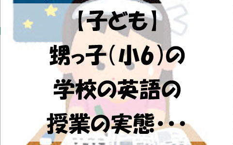 【子ども】甥っ子（小6）の学校の英語の授業の実態・・・