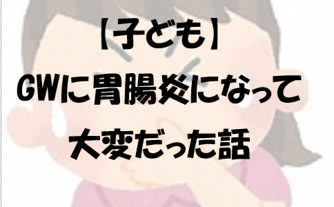 【子ども】GWに胃腸炎になって大変だった話